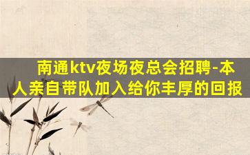南通ktv夜场夜总会招聘-本人亲自带队加入给你丰厚的回报